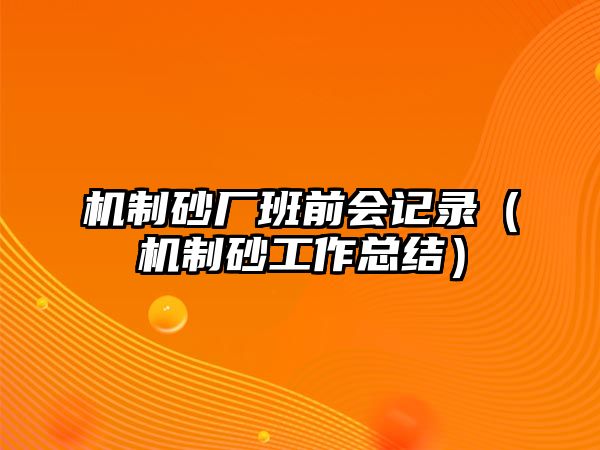 機制砂廠班前會記錄（機制砂工作總結）