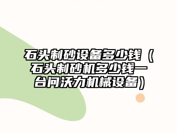 石頭制砂設備多少錢（石頭制砂機多少錢一臺問沃力機械設備）