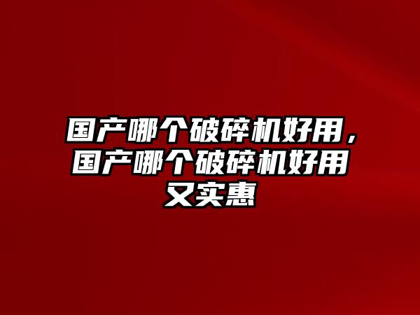 國產哪個破碎機好用，國產哪個破碎機好用又實惠