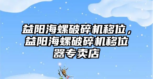 益陽海螺破碎機移位，益陽海螺破碎機移位器專賣店