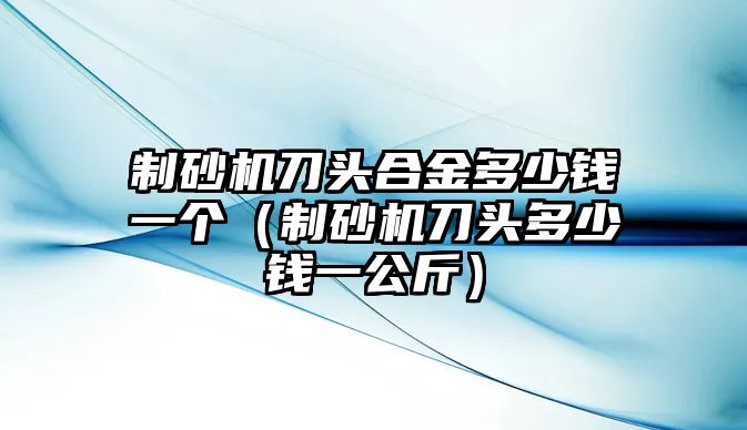 制砂機刀頭合金多少錢一個（制砂機刀頭多少錢一公斤）