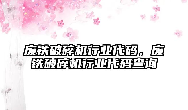 廢鐵破碎機行業代碼，廢鐵破碎機行業代碼查詢