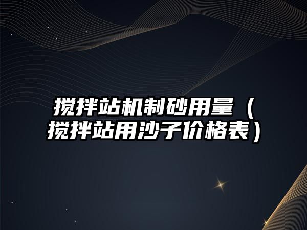 攪拌站機制砂用量（攪拌站用沙子價格表）