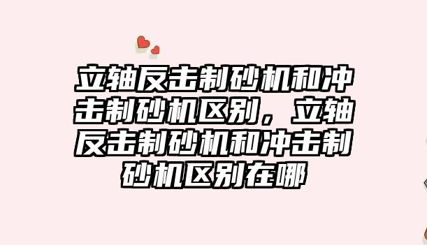 立軸反擊制砂機和沖擊制砂機區別，立軸反擊制砂機和沖擊制砂機區別在哪