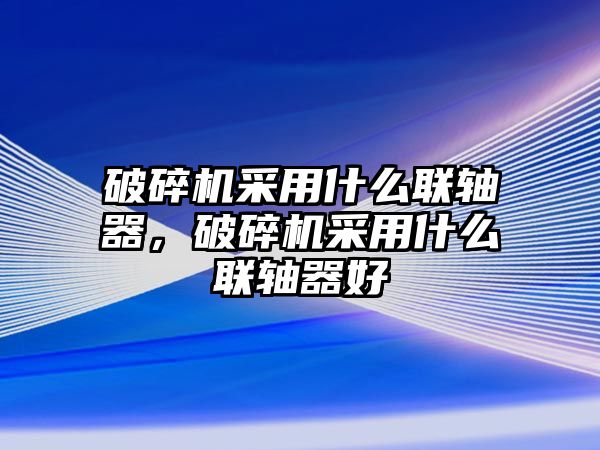 破碎機采用什么聯(lián)軸器，破碎機采用什么聯(lián)軸器好