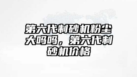 第六代制砂機粉塵大嗎嗎，第六代制砂機價格