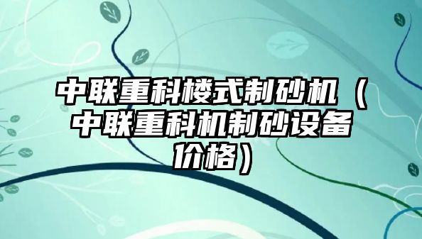 中聯重科樓式制砂機（中聯重科機制砂設備價格）