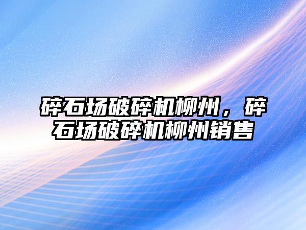 碎石場破碎機柳州，碎石場破碎機柳州銷售