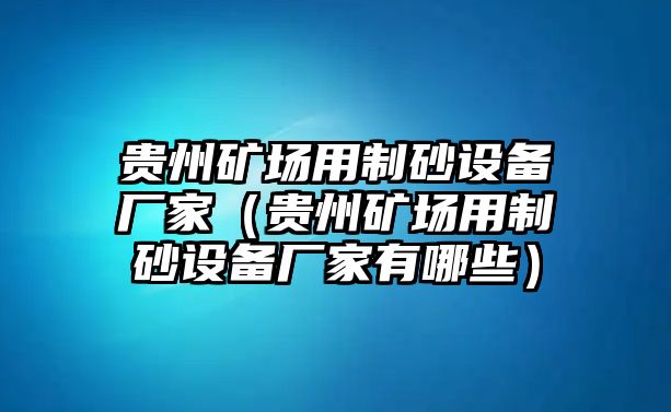 貴州礦場用制砂設(shè)備廠家（貴州礦場用制砂設(shè)備廠家有哪些）