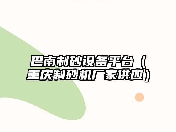 巴南制砂設備平臺（重慶制砂機廠家供應）