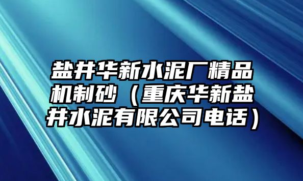 鹽井華新水泥廠精品機制砂（重慶華新鹽井水泥有限公司電話）