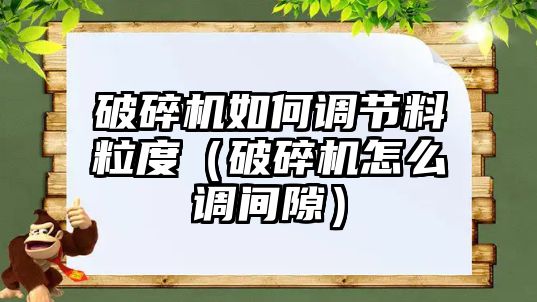 破碎機如何調節料粒度（破碎機怎么調間隙）