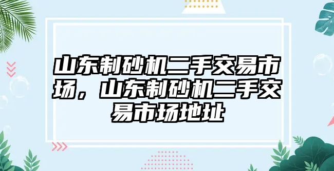 山東制砂機二手交易市場，山東制砂機二手交易市場地址