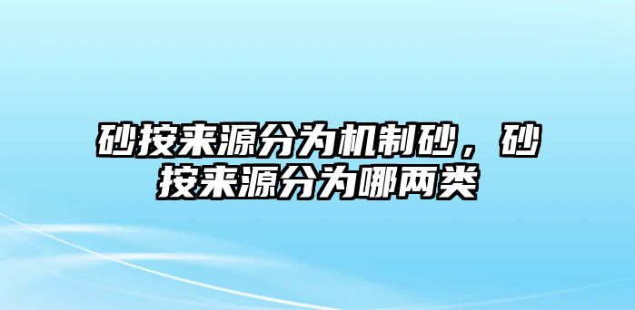 砂按來源分為機制砂，砂按來源分為哪兩類