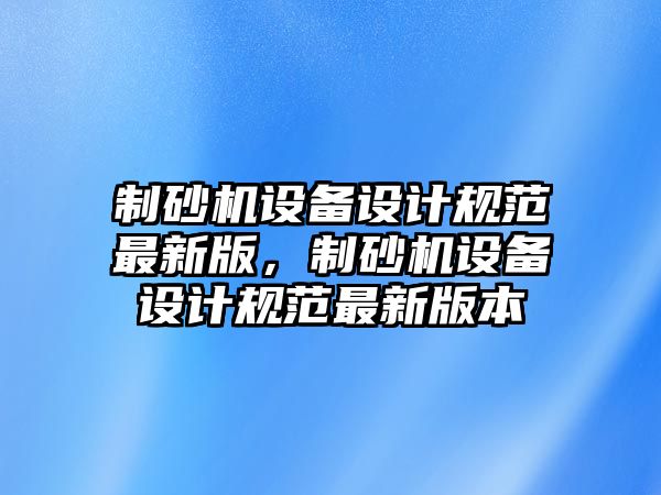 制砂機設備設計規范最新版，制砂機設備設計規范最新版本