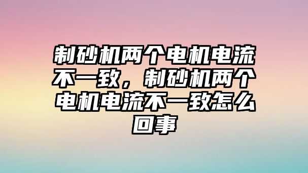 制砂機兩個電機電流不一致，制砂機兩個電機電流不一致怎么回事