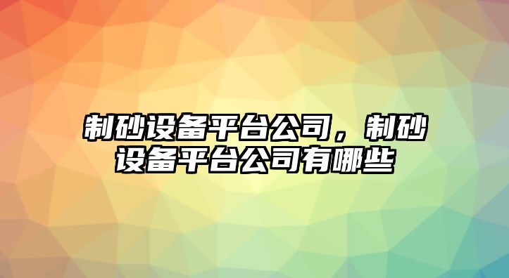 制砂設備平臺公司，制砂設備平臺公司有哪些