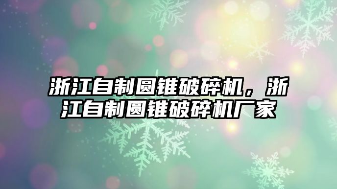 浙江自制圓錐破碎機，浙江自制圓錐破碎機廠家