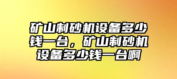 礦山制砂機設備多少錢一臺，礦山制砂機設備多少錢一臺啊