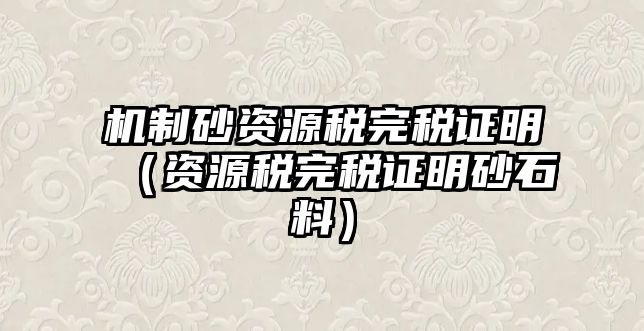 機制砂資源稅完稅證明（資源稅完稅證明砂石料）