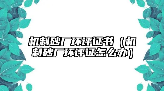 機制砂廠環評證書（機制砂廠環評證怎么辦）