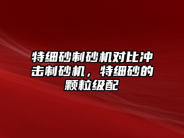 特細砂制砂機對比沖擊制砂機，特細砂的顆粒級配