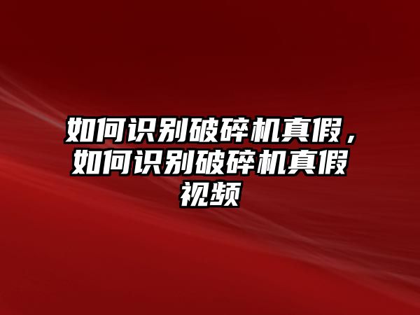 如何識別破碎機真假，如何識別破碎機真假視頻