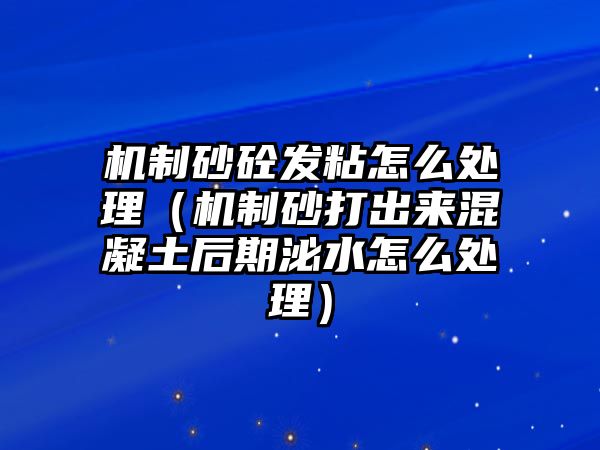 機制砂砼發粘怎么處理（機制砂打出來混凝土后期泌水怎么處理）