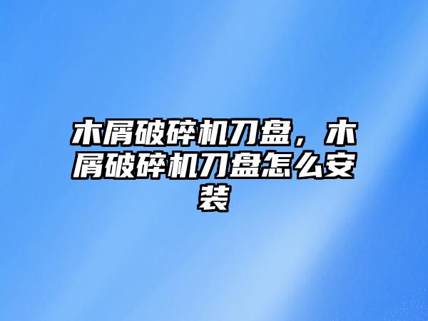 木屑破碎機刀盤，木屑破碎機刀盤怎么安裝