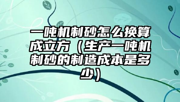 一噸機制砂怎么換算成立方（生產一噸機制砂的制造成本是多少）