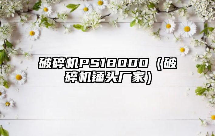 破碎機PS18000（破碎機錘頭廠家）