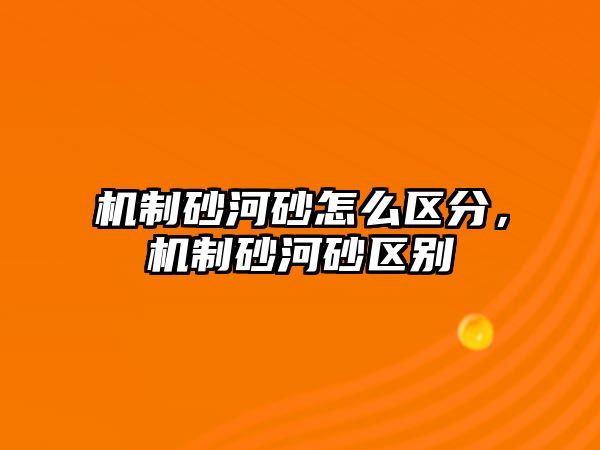 機(jī)制砂河砂怎么區(qū)分，機(jī)制砂河砂區(qū)別