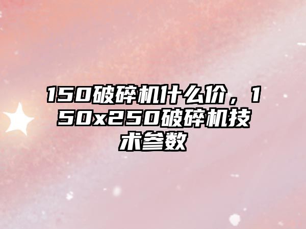 150破碎機什么價，150x250破碎機技術參數