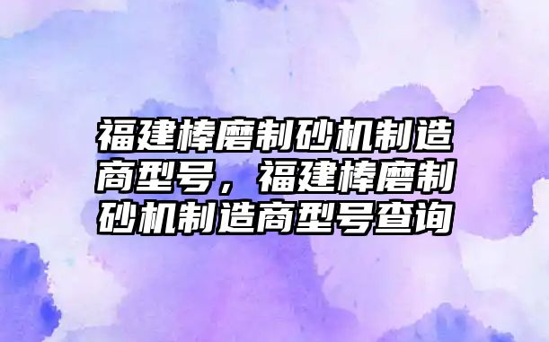 福建棒磨制砂機(jī)制造商型號(hào)，福建棒磨制砂機(jī)制造商型號(hào)查詢