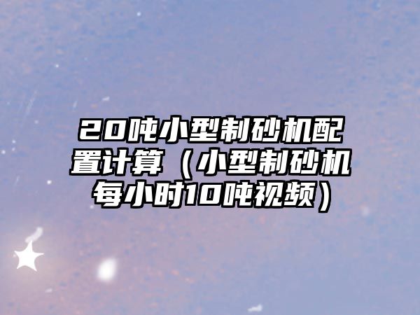 20噸小型制砂機配置計算（小型制砂機每小時10噸視頻）