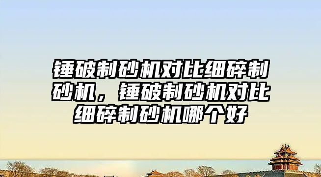 錘破制砂機對比細碎制砂機，錘破制砂機對比細碎制砂機哪個好