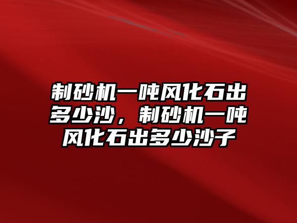 制砂機一噸風化石出多少沙，制砂機一噸風化石出多少沙子