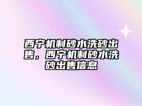 西寧機制砂水洗砂出售，西寧機制砂水洗砂出售信息