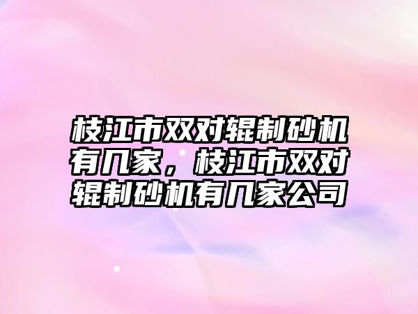 枝江市雙對輥制砂機(jī)有幾家，枝江市雙對輥制砂機(jī)有幾家公司