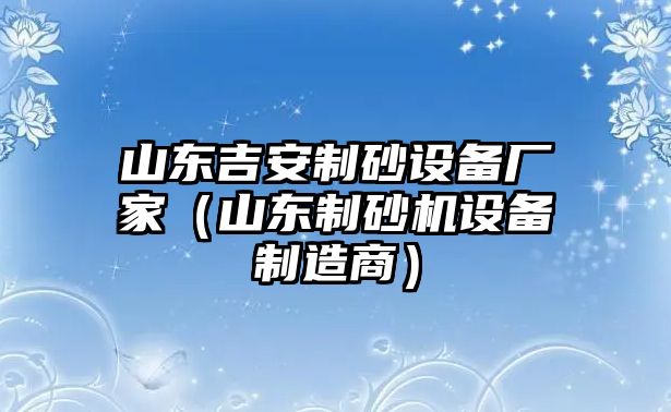 山東吉安制砂設備廠家（山東制砂機設備制造商）