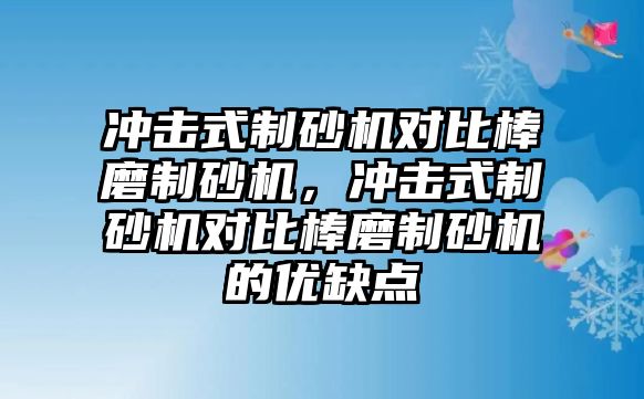 沖擊式制砂機對比棒磨制砂機，沖擊式制砂機對比棒磨制砂機的優缺點