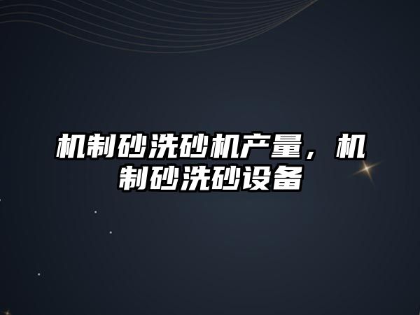 機制砂洗砂機產量，機制砂洗砂設備