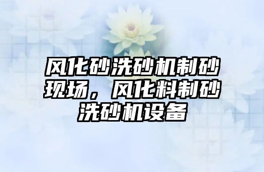 風化砂洗砂機制砂現場，風化料制砂洗砂機設備