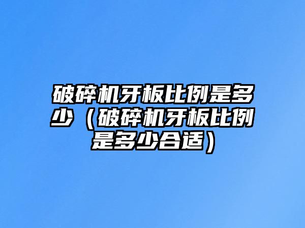 破碎機牙板比例是多少（破碎機牙板比例是多少合適）