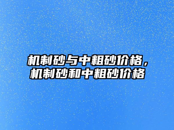 機制砂與中粗砂價格，機制砂和中粗砂價格