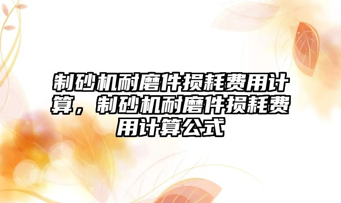 制砂機耐磨件損耗費用計算，制砂機耐磨件損耗費用計算公式