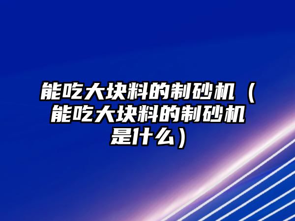 能吃大塊料的制砂機（能吃大塊料的制砂機是什么）