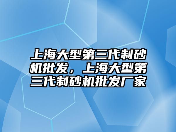 上海大型第三代制砂機批發，上海大型第三代制砂機批發廠家