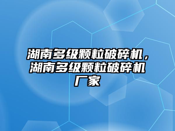 湖南多級顆粒破碎機，湖南多級顆粒破碎機廠家