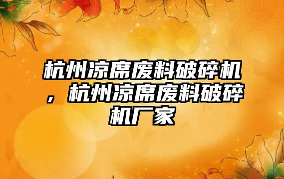 杭州涼席廢料破碎機，杭州涼席廢料破碎機廠家